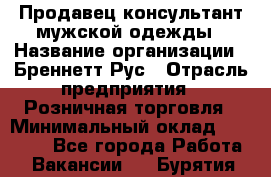 Продавец-консультант мужской одежды › Название организации ­ Бреннетт Рус › Отрасль предприятия ­ Розничная торговля › Минимальный оклад ­ 45 000 - Все города Работа » Вакансии   . Бурятия респ.